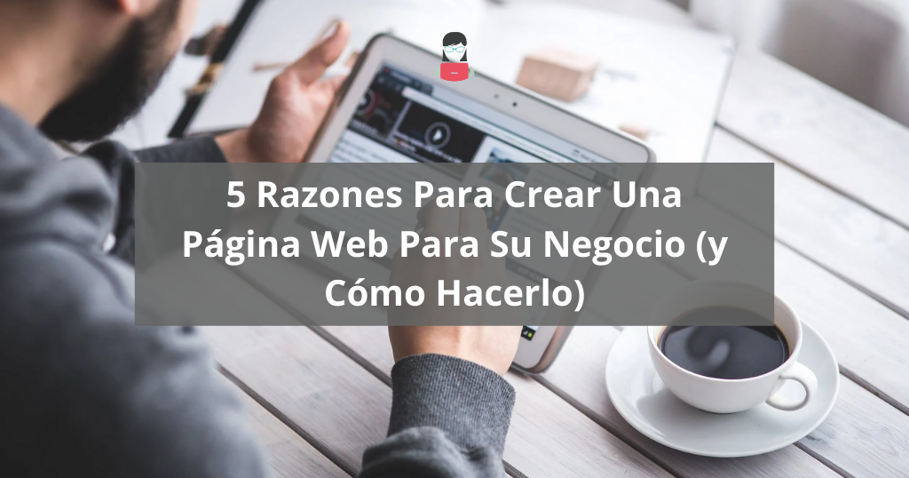 5 Razones Para Crear Una Página Web Para Su Negocio (y Cómo Hacerlo)