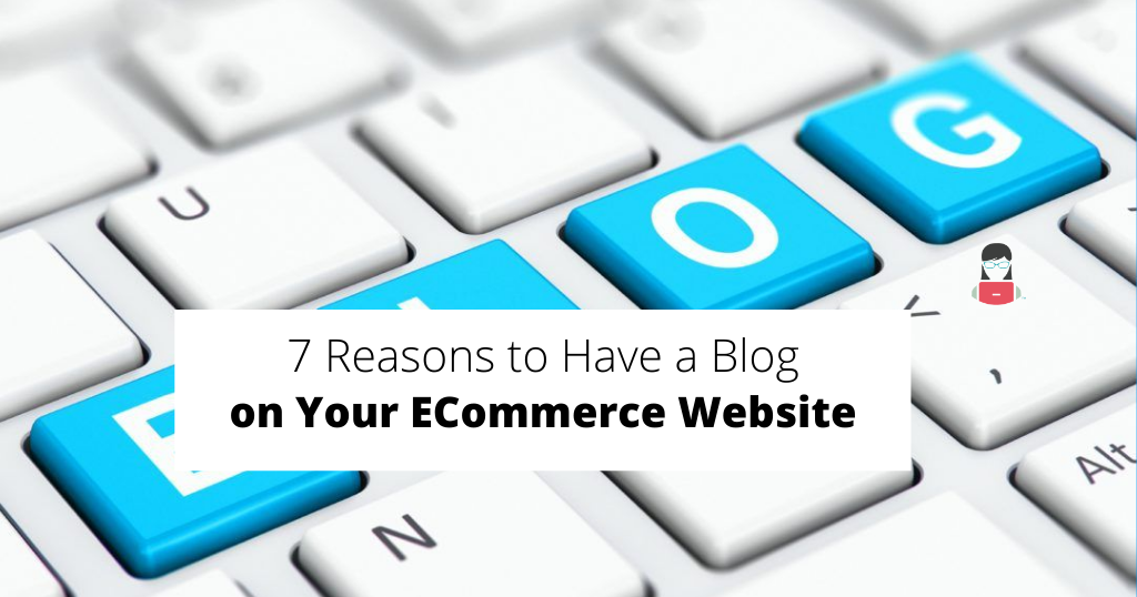 7 Reasons to Have a Blog on Your ECommerce Website