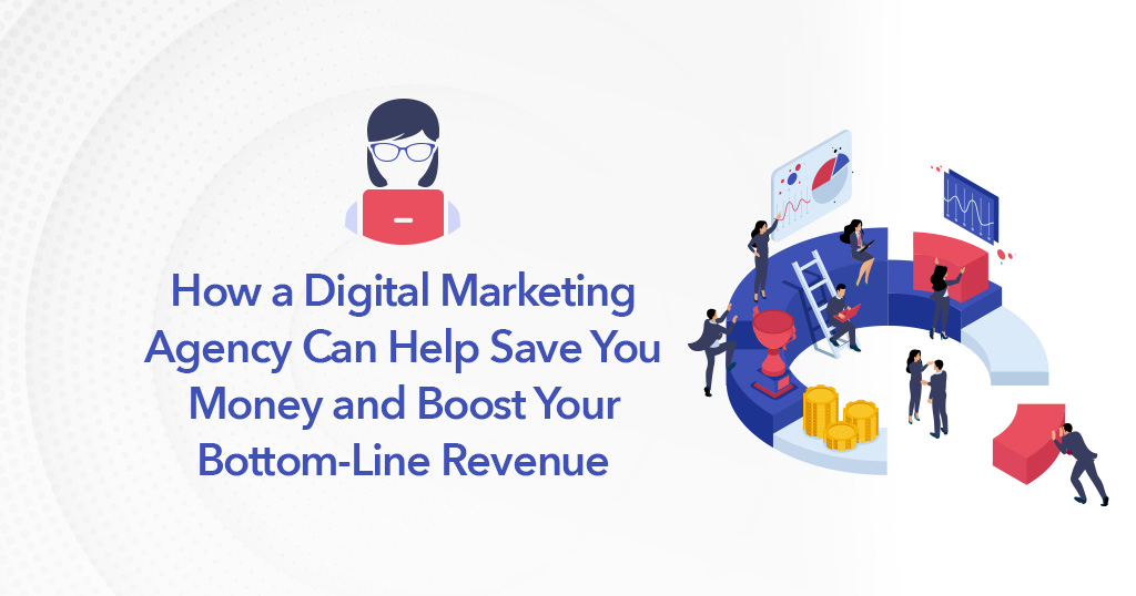 How a Digital Marketing Agency Can Help Save You Money and Boost Your Bottom-Line