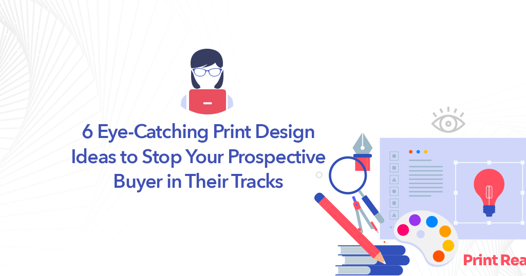 6 Eye-Catching Print Design Ideas to Stop Your Prospective Buyer in Their Tracks