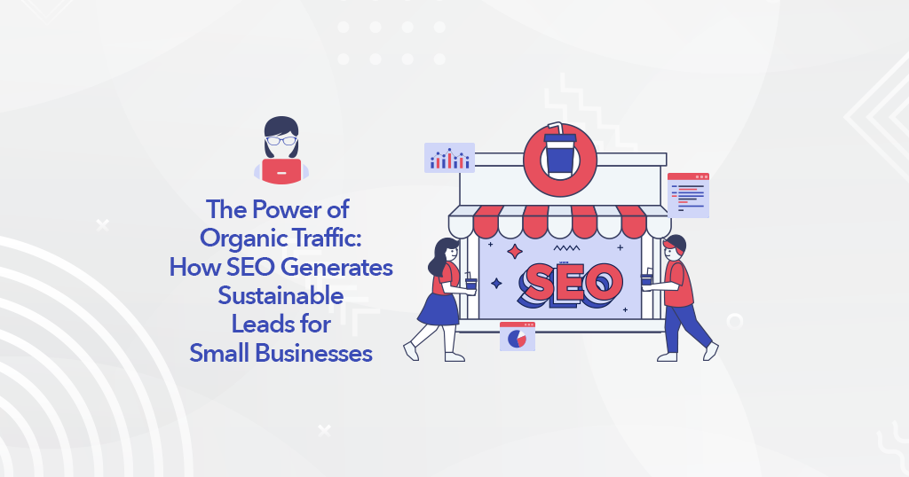 The Power of Organic Traffic: How SEO Generates Sustainable Leads for Small Businesses
